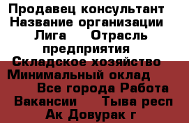 Продавец-консультант › Название организации ­ Лига-1 › Отрасль предприятия ­ Складское хозяйство › Минимальный оклад ­ 25 000 - Все города Работа » Вакансии   . Тыва респ.,Ак-Довурак г.